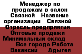 Менеджер по продажам в салон Связной › Название организации ­ Связной › Отрасль предприятия ­ Оптовые продажи › Минимальный оклад ­ 40 000 - Все города Работа » Вакансии   . Адыгея респ.,Адыгейск г.